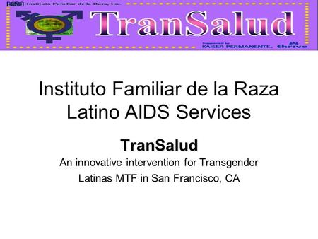 Instituto Familiar de la Raza Latino AIDS Services TranSalud An innovative intervention for Transgender Latinas MTF in San Francisco, CA.