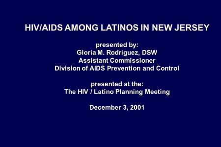 HIV/AIDS AMONG LATINOS IN NEW JERSEY presented by: Gloria M. Rodriguez, DSW Assistant Commissioner Division of AIDS Prevention and Control presented at.