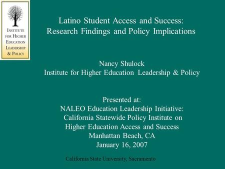 California State University, Sacramento Latino Student Access and Success: Research Findings and Policy Implications Nancy Shulock Institute for Higher.