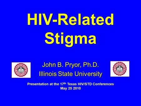 HIV-Related Stigma John B. Pryor, Ph.D. Illinois State University Presentation at the 17 th Texas HIV/STD Conferences May 25 2010.