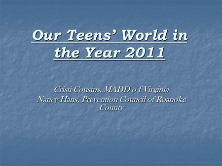 Our Teens’ World in the Year 2011 Cristi Cousins, MADD o f Virginia Nancy Hans, Prevention Council of Roanoke County.
