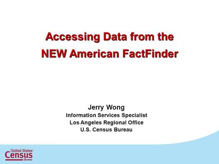 Accessing Data from the NEW American FactFinder Jerry Wong Information Services Specialist Los Angeles Regional Office U.S. Census Bureau.