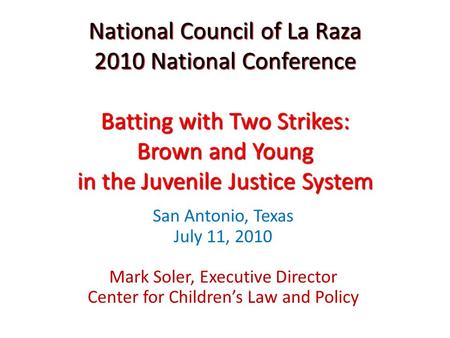 National Council of La Raza 2010 National Conference Batting with Two Strikes: Brown and Young in the Juvenile Justice System San Antonio, Texas July 11,