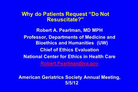 Why do Patients Request “Do Not Resuscitate?” Robert A. Pearlman, MD MPH Professor, Departments of Medicine and Bioethics and Humanities (UW) Chief of.