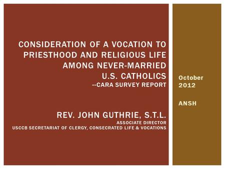 October 2012 ANSH CONSIDERATION OF A VOCATION TO PRIESTHOOD AND RELIGIOUS LIFE AMONG NEVER-MARRIED U.S. CATHOLICS --CARA SURVEY REPORT REV. JOHN GUTHRIE,