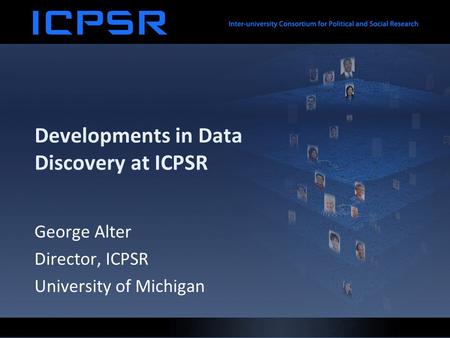Developments in Data Discovery at ICPSR George Alter Director, ICPSR University of Michigan.