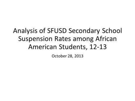 Analysis of SFUSD Secondary School Suspension Rates among African American Students, 12-13 October 28, 2013.