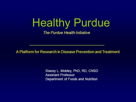 Healthy Purdue Stacey L. Mobley, PhD, RD, CNSD Assistant Professor Department of Foods and Nutrition A Platform for Research in Disease Prevention and.