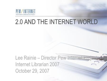 2.0 AND THE INTERNET WORLD Lee Rainie – Director Pew Internet Project Internet Librarian 2007 October 29, 2007.