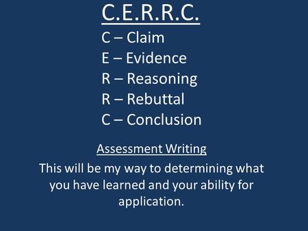 C.E.R.R.C. C – Claim E – Evidence R – Reasoning R – Rebuttal C – Conclusion Assessment Writing This will be my way to determining what you have learned.