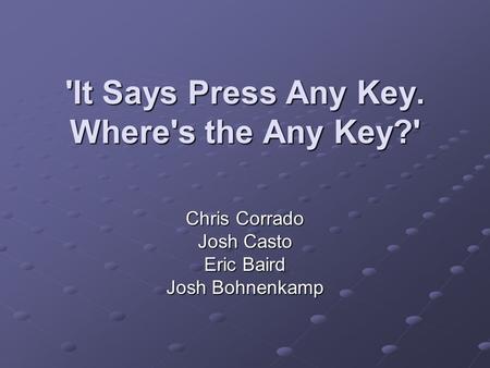'It Says Press Any Key. Where's the Any Key?' Chris Corrado Josh Casto Eric Baird Josh Bohnenkamp.