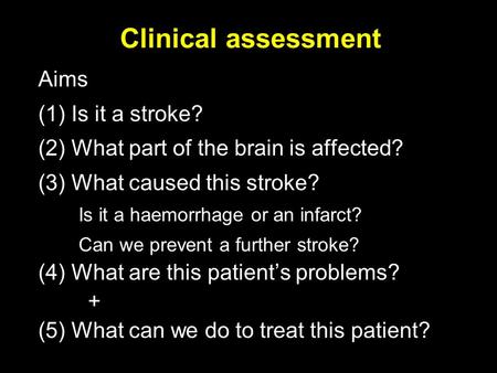 Clinical assessment Aims (1) Is it a stroke? (2) What part of the brain is affected? (3) What caused this stroke? Is it a haemorrhage or an infarct? Can.