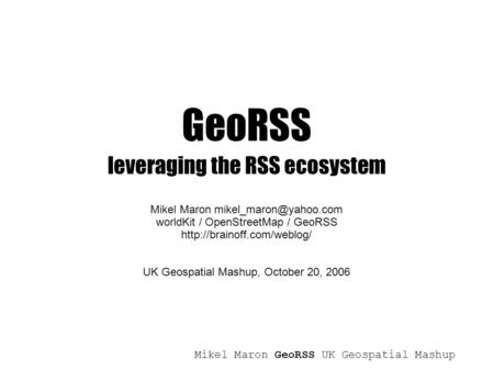 Mikel Maron GeoRSS UK Geospatial Mashup GeoRSS leveraging the RSS ecosystem Mikel Maron worldKit / OpenStreetMap / GeoRSS