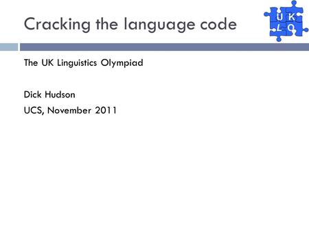 Cracking the language code The UK Linguistics Olympiad Dick Hudson UCS, November 2011.