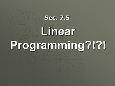 Linear Programming?!?! Sec. 7.5. Linear Programming In management science, it is often required to maximize or minimize a linear function called an objective.