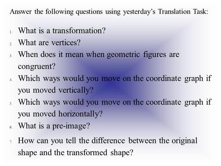 Answer the following questions using yesterday’s Translation Task: 1.What is a transformation? 2.What are vertices? 3.When does it mean when geometric.