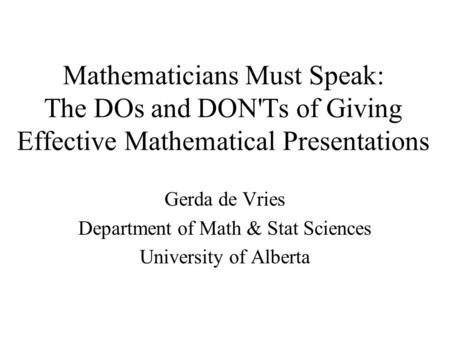 Mathematicians Must Speak: The DOs and DON'Ts of Giving Effective Mathematical Presentations Gerda de Vries Department of Math & Stat Sciences University.