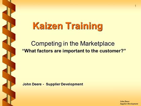 John Deere Supplier Development 1 Kaizen Training Competing in the Marketplace “What factors are important to the customer?” John Deere - Supplier Development.