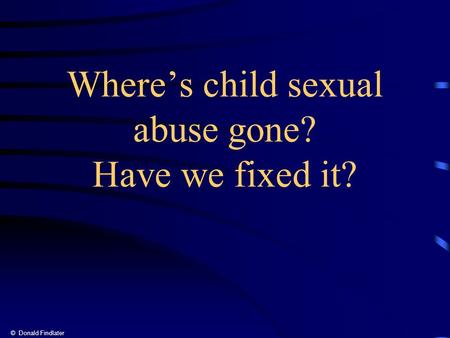 © Donald Findlater Where’s child sexual abuse gone? Have we fixed it?