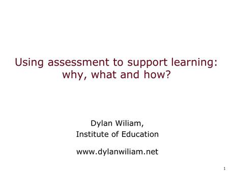 1 1 Using assessment to support learning: why, what and how? Dylan Wiliam, Institute of Education www.dylanwiliam.net.