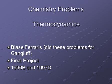 Chemistry Problems Thermodynamics Blase Ferraris (did these problems for Gangluff) Final Project 1996B and 1997D.