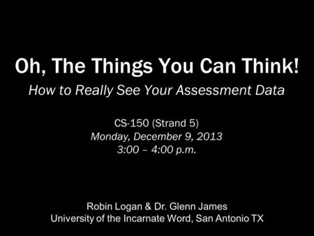 Oh, The Things You Can Think! How to Really See Your Assessment Data CS-150 (Strand 5) Monday, December 9, 2013 3:00 – 4:00 p.m. Robin Logan & Dr. Glenn.