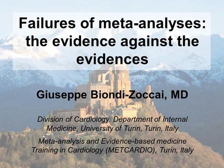Failures of meta-analyses: the evidence against the evidences Giuseppe Biondi-Zoccai, MD Division of Cardiology,