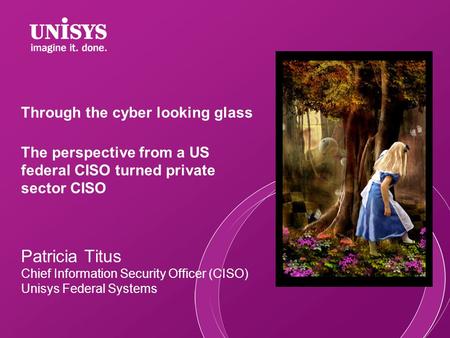 Through the cyber looking glass The perspective from a US federal CISO turned private sector CISO Patricia Titus Chief Information Security Officer (CISO)