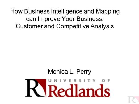 1 How Business Intelligence and Mapping can Improve Your Business: Customer and Competitive Analysis Monica L. Perry.