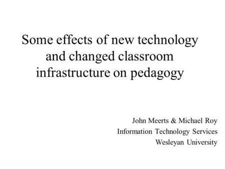 Some effects of new technology and changed classroom infrastructure on pedagogy John Meerts & Michael Roy Information Technology Services Wesleyan University.