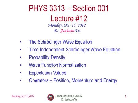 Monday, Oct. 15, 2012PHYS 3313-001, Fall 2012 Dr. Jaehoon Yu 1 PHYS 3313 – Section 001 Lecture #12 Monday, Oct. 15, 2012 Dr. Jaehoon Yu The Schrödinger.