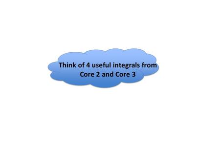Think of 4 useful integrals from Core 2 and Core 3.