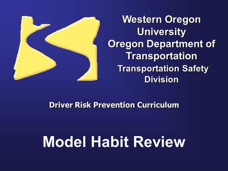 Western Oregon University Oregon Department of Transportation Transportation Safety Division Driver Risk Prevention Curriculum Model Habit Review.