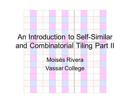 An Introduction to Self-Similar and Combinatorial Tiling Part II Moisés Rivera Vassar College.