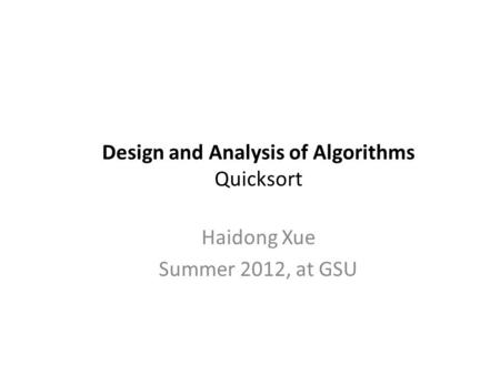 Design and Analysis of Algorithms Quicksort Haidong Xue Summer 2012, at GSU.