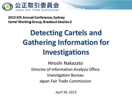 Detecting Cartels and Gathering Information for Investigations Hiroshi Nakazato Director of Information Analysis Office Investigation Bureau Japan Fair.