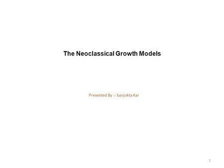 The Neoclassical Growth Models Presented By :- Sanjukta Kar 1.