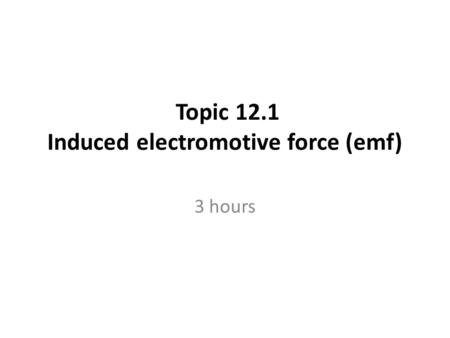 Topic 12.1 Induced electromotive force (emf) 3 hours.