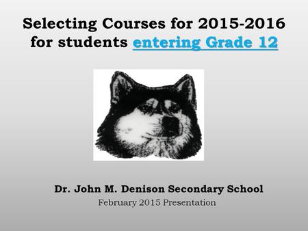 Entering Grade 12 Selecting Courses for 2015-2016 for students entering Grade 12 Dr. John M. Denison Secondary School February 2015 Presentation.