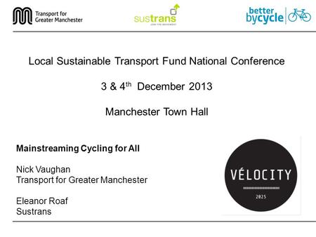 Mainstreaming Cycling for All Nick Vaughan Transport for Greater Manchester Eleanor Roaf Sustrans Local Sustainable Transport Fund National Conference.