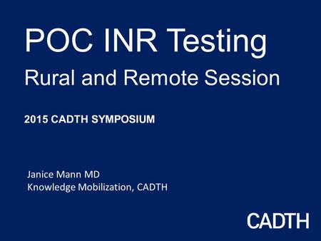 POC INR Testing Rural and Remote Session 2015 CADTH SYMPOSIUM Janice Mann MD Knowledge Mobilization, CADTH.