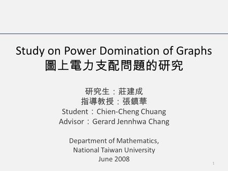 Study on Power Domination of Graphs 圖上電力支配問題的研究 研究生：莊建成 指導教授：張鎮華 Student ： Chien-Cheng Chuang Advisor ： Gerard Jennhwa Chang Department of Mathematics,