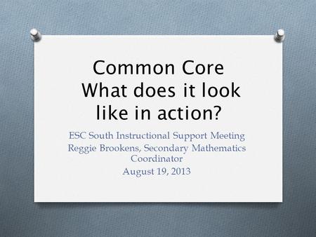 Common Core What does it look like in action? ESC South Instructional Support Meeting Reggie Brookens, Secondary Mathematics Coordinator August 19, 2013.
