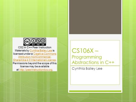 CS106X – Programming Abstractions in C++ Cynthia Bailey Lee CS2 in C++ Peer Instruction Materials by Cynthia Bailey Lee is licensed under a Creative Commons.