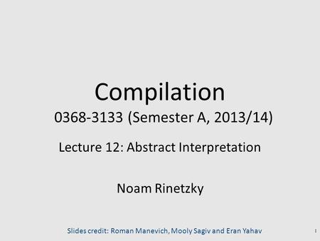 Compilation 0368-3133 (Semester A, 2013/14) Lecture 12: Abstract Interpretation Noam Rinetzky Slides credit: Roman Manevich, Mooly Sagiv and Eran Yahav.