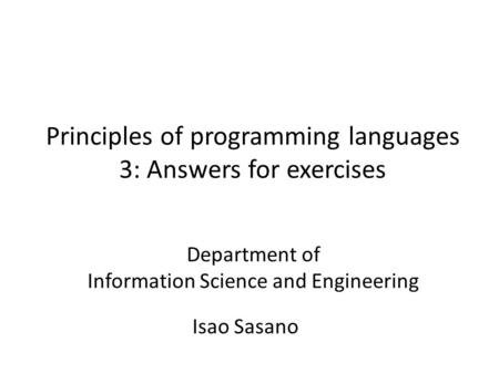Principles of programming languages 3: Answers for exercises Isao Sasano Department of Information Science and Engineering.
