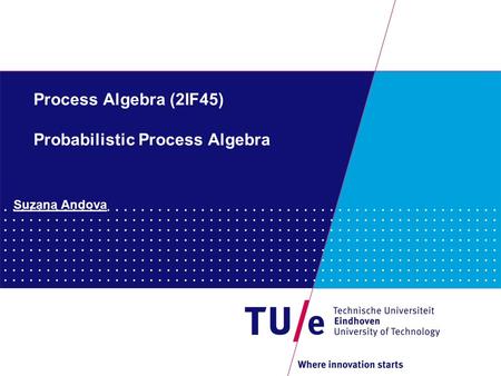 Process Algebra (2IF45) Probabilistic Process Algebra Suzana Andova.