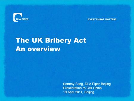 The UK Bribery Act An overview Sammy Fang, DLA Piper Beijing Presentation to CBI China 19 April 2011, Beijing.