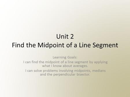 Unit 2 Find the Midpoint of a Line Segment Learning Goals: I can find the midpoint of a line segment by applying what I know about averages. I can solve.