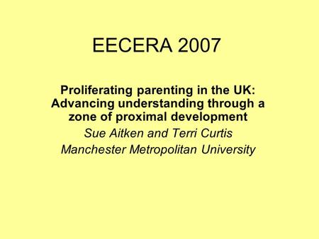 EECERA 2007 Proliferating parenting in the UK: Advancing understanding through a zone of proximal development Sue Aitken and Terri Curtis Manchester Metropolitan.